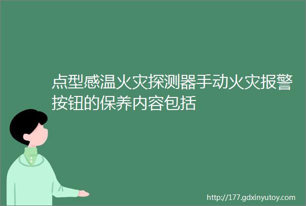 点型感温火灾探测器手动火灾报警按钮的保养内容包括