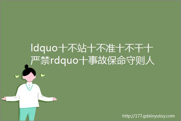 ldquo十不站十不准十不干十严禁rdquo十事故保命守则人手一份