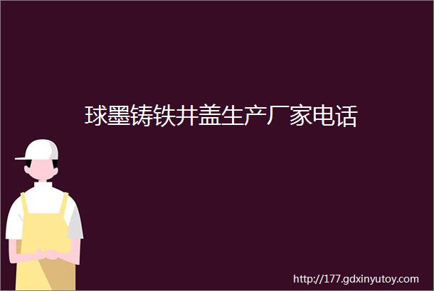 球墨铸铁井盖生产厂家电话