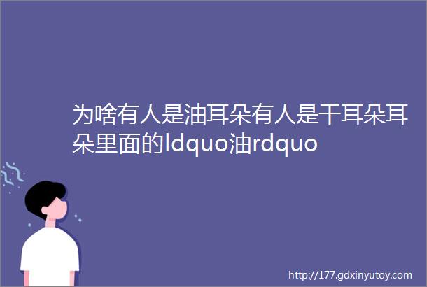 为啥有人是油耳朵有人是干耳朵耳朵里面的ldquo油rdquo到底是啥