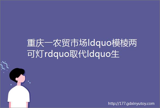 重庆一农贸市场ldquo模棱两可灯rdquo取代ldquo生鲜灯rdquo记者实地调查rarr