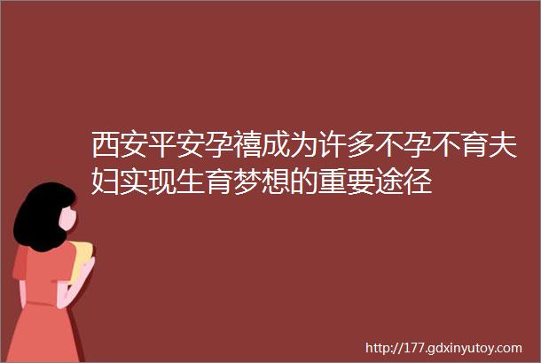 西安平安孕禧成为许多不孕不育夫妇实现生育梦想的重要途径