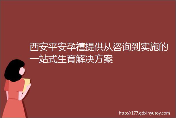 西安平安孕禧提供从咨询到实施的一站式生育解决方案