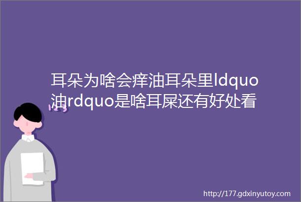 耳朵为啥会痒油耳朵里ldquo油rdquo是啥耳屎还有好处看完这些总算清楚了