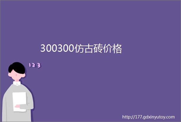 300300仿古砖价格