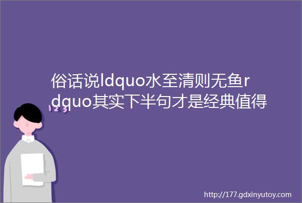 俗话说ldquo水至清则无鱼rdquo其实下半句才是经典值得深思